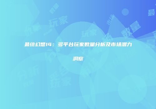 最终幻想14：多平台玩家数量分析及市场潜力洞察