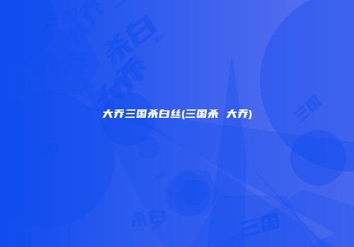 大乔三国杀白丝(三国杀 大乔)