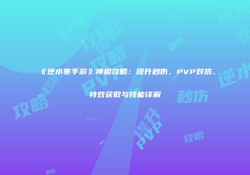 《逆水寒手游》神相攻略：提升秒伤、PVP对抗、特效获取与技能详解