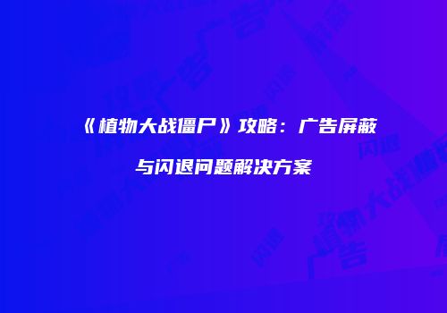 《植物大战僵尸》攻略：广告屏蔽与闪退问题解决方案