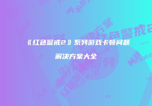 《红色警戒2》系列游戏卡顿问题解决方案大全