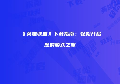 《英雄联盟》下载指南：轻松开启您的游戏之旅