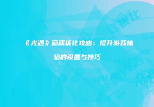 《光遇》画质优化攻略：提升游戏体验的设置与技巧