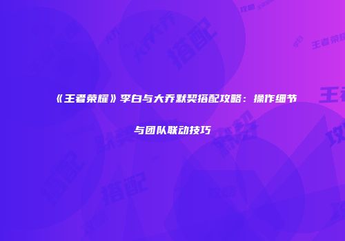《王者荣耀》李白与大乔默契搭配攻略：操作细节与团队联动技巧