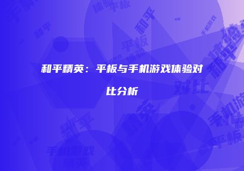和平精英：平板与手机游戏体验对比分析