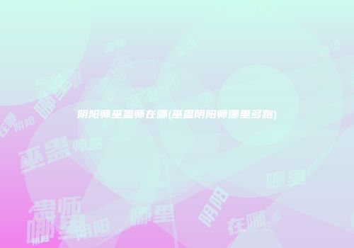 阴阳师巫蛊师在哪(巫蛊阴阳师哪里多跑)