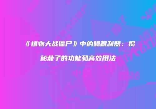 《植物大战僵尸》中的隐藏利器：揭秘茄子的功能和高效用法