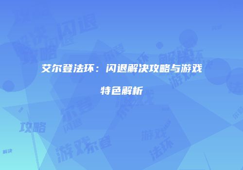 艾尔登法环：闪退解决攻略与游戏特色解析