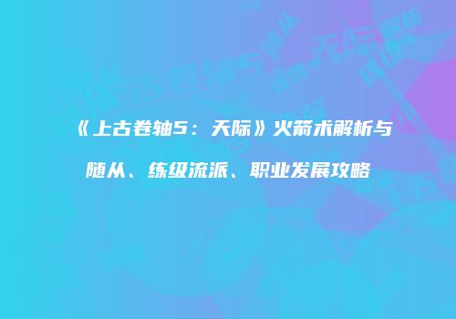 《上古卷轴5：天际》火箭术解析与随从、练级流派、职业发展攻略