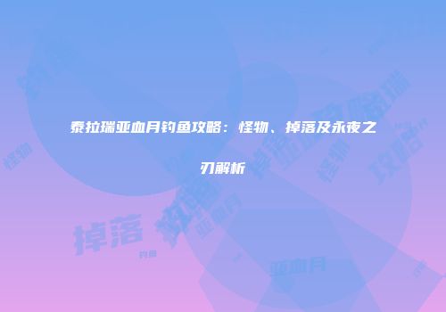 泰拉瑞亚血月钓鱼攻略：怪物、掉落及永夜之刃解析