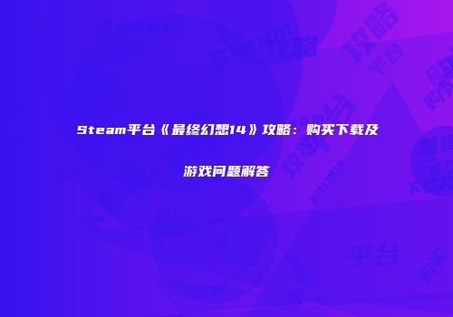 Steam平台《最终幻想14》攻略：购买下载及游戏问题解答