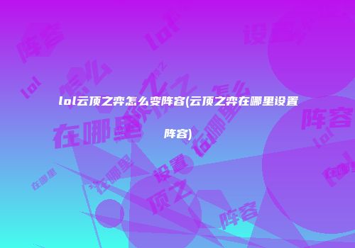 lol云顶之弈怎么变阵容(云顶之弈在哪里设置阵容)