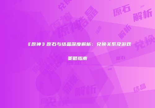 《原神》原石与结晶深度解析：兑换关系及游戏策略指南