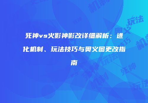 死神vs火影神影改详细解析：进化机制、玩法技巧与奥义图更改指南