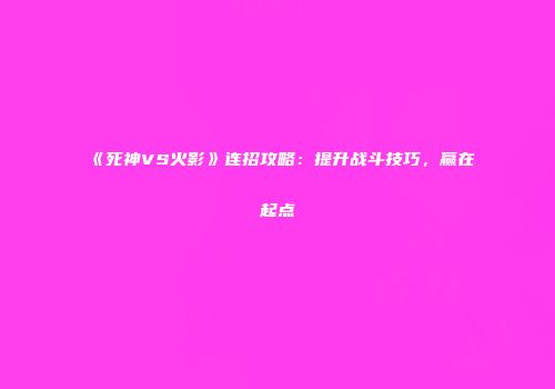 《死神VS火影》连招攻略：提升战斗技巧，赢在起点