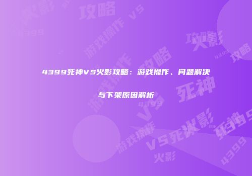4399死神VS火影攻略：游戏操作、问题解决与下架原因解析