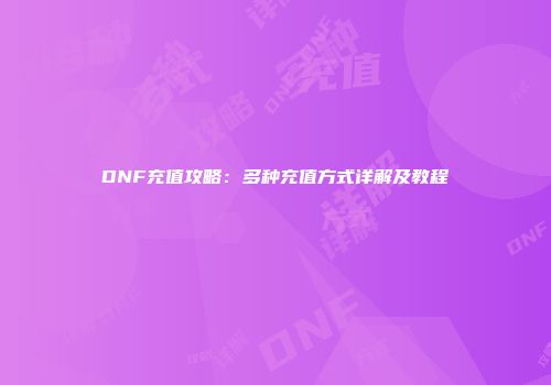 DNF充值攻略：多种充值方式详解及教程