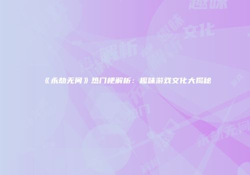 《永劫无间》热门梗解析：趣味游戏文化大揭秘