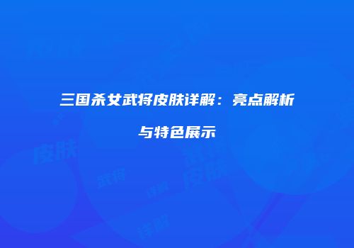三国杀女武将皮肤详解：亮点解析与特色展示