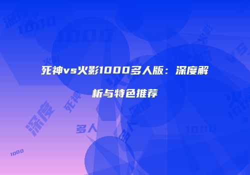 死神vs火影1000多人版：深度解析与特色推荐