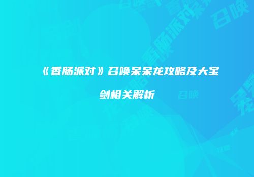 《香肠派对》召唤呆呆龙攻略及大宝剑相关解析
