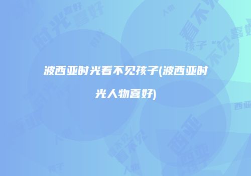 波西亚时光看不见孩子(波西亚时光人物喜好)