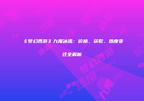 《梦幻西游》九尾冰狐：价格、获取、热度变迁全解析