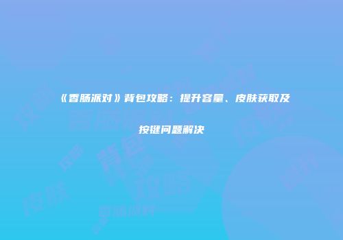 《香肠派对》背包攻略：提升容量、皮肤获取及按键问题解决