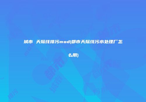 城市 天际线排污mod(都市天际线污水处理厂怎么用)
