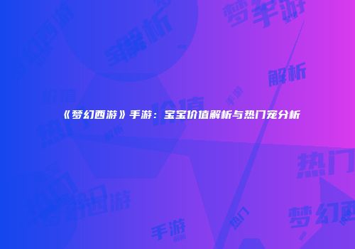 《梦幻西游》手游：宝宝价值解析与热门宠分析