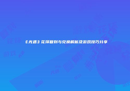 《光遇》花环复刻与兑换解析及游戏技巧分享