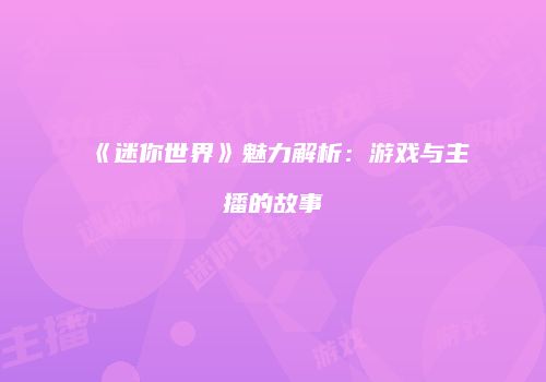 《迷你世界》魅力解析：游戏与主播的故事