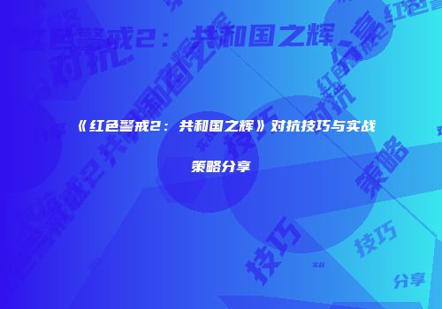 《红色警戒2：共和国之辉》对抗技巧与实战策略分享