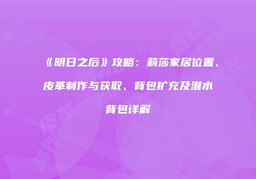 《明日之后》攻略：莉莎家居位置、皮革制作与获取、背包扩充及潜水背包详解