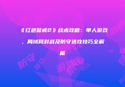《红色警戒2》战术攻略：单人游戏、局域网对战及防守进攻技巧全解析