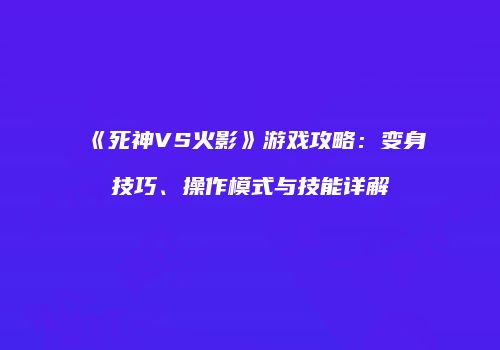 《死神VS火影》游戏攻略：变身技巧、操作模式与技能详解
