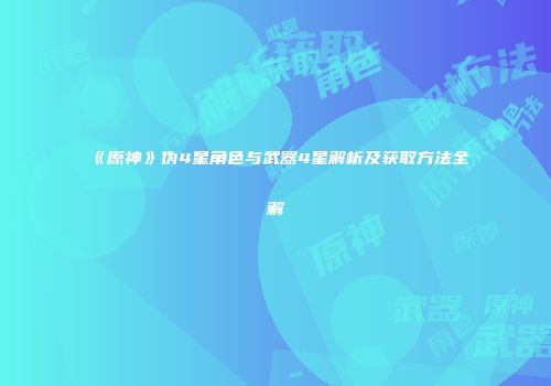 《原神》伪4星角色与武器4星解析及获取方法全解