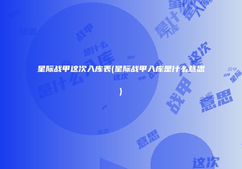 星际战甲这次入库表(星际战甲入库是什么意思)