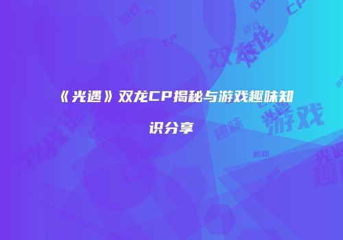 《光遇》双龙CP揭秘与游戏趣味知识分享
