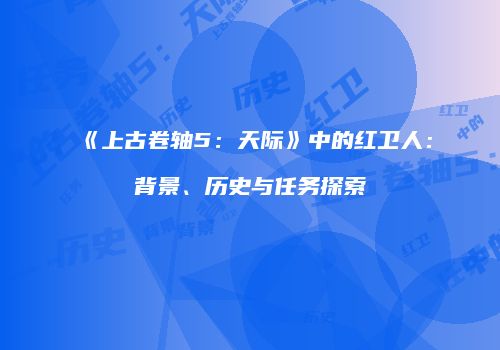 《上古卷轴5：天际》中的红卫人：背景、历史与任务探索