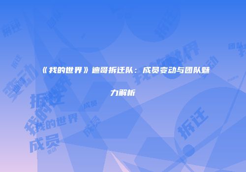 《我的世界》迪哥拆迁队：成员变动与团队魅力解析