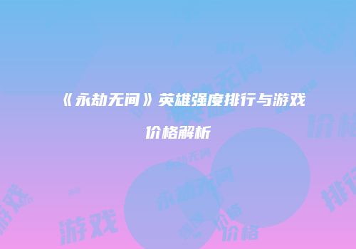 《永劫无间》英雄强度排行与游戏价格解析