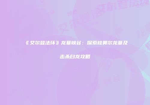 《艾尔登法环》龙墓峡谷：探索桂奥尔龙墓及击杀白龙攻略