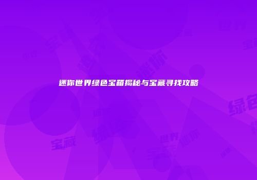 迷你世界绿色宝箱揭秘与宝藏寻找攻略