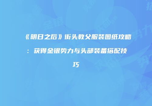 《明日之后》街头教父服装图纸攻略：获得金银势力与头部装备搭配技巧