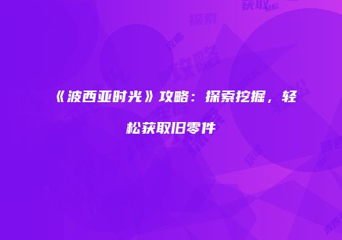 《波西亚时光》攻略：探索挖掘，轻松获取旧零件