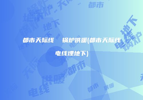 都市天际线  锅炉供暖(都市天际线电线埋地下)