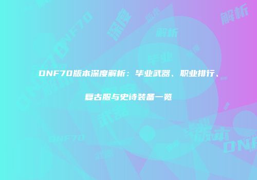 DNF70版本深度解析：毕业武器、职业排行、复古服与史诗装备一览