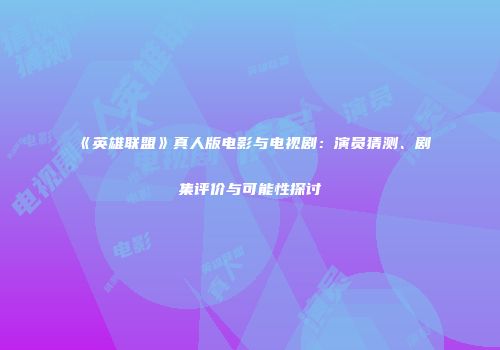 《英雄联盟》真人版电影与电视剧：演员猜测、剧集评价与可能性探讨