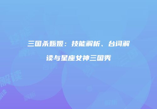 三国杀甄姬：技能解析、台词解读与星座女神三国秀
